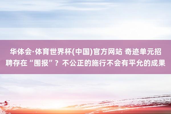 华体会·体育世界杯(中国)官方网站 奇迹单元招聘存在“围报”?不公正的施行不会有平允的成果