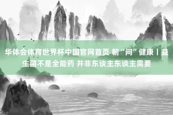 华体会体育世界杯中国官网首页 朝“问”健康丨益生菌不是全能药 并非东谈主东谈主需要