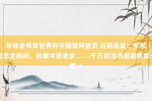 华体会体育世界杯中国官网首页 近期高发!多东说念主胸闷、咳嗽冲进急诊……千万别当成粗鄙咳嗽→