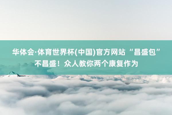 华体会·体育世界杯(中国)官方网站 “昌盛包”不昌盛!众人教你两个康复作为