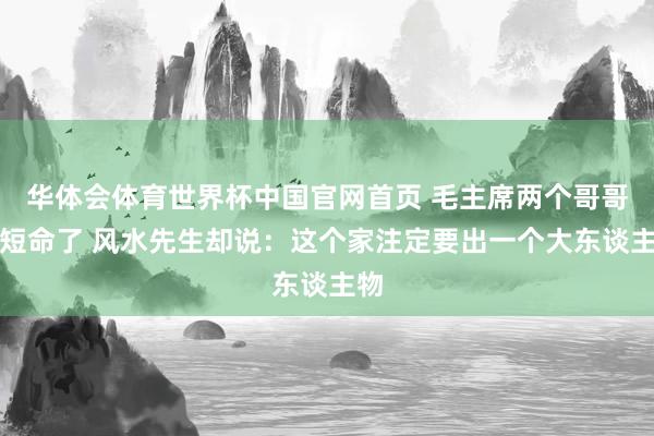 华体会体育世界杯中国官网首页 毛主席两个哥哥都短命了 风水先生却说:这个家注定要出一个大东谈主物
