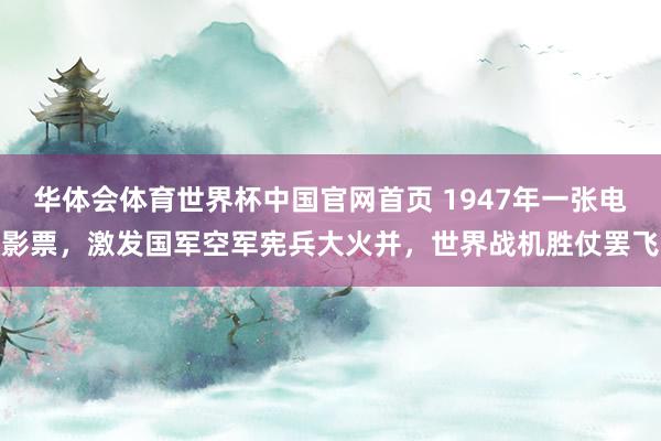 华体会体育世界杯中国官网首页 1947年一张电影票，激发国军空军宪兵大火并，世界战机胜仗罢飞