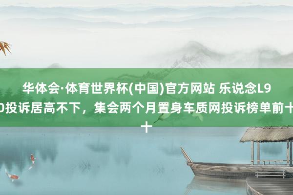 华体会·体育世界杯(中国)官方网站 乐说念L90投诉居高不下,集会两个月置身车质网投诉榜单前十