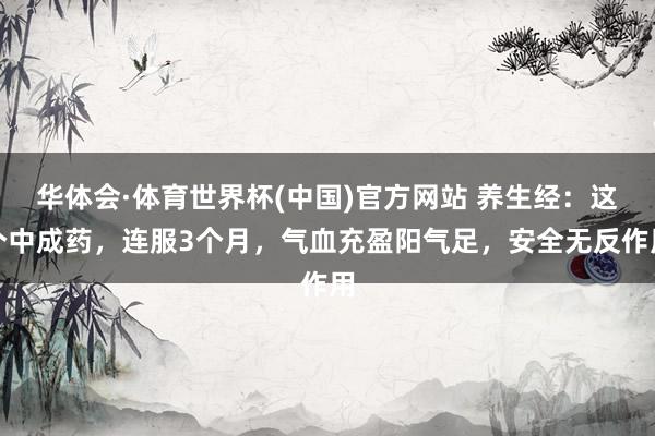 华体会·体育世界杯(中国)官方网站 养生经：这个中成药，连服3个月，气血充盈阳气足，安全无反作用