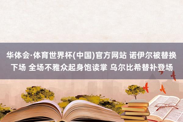 华体会·体育世界杯(中国)官方网站 诺伊尔被替换下场 全场不雅众起身饱读掌 乌尔比希替补登场