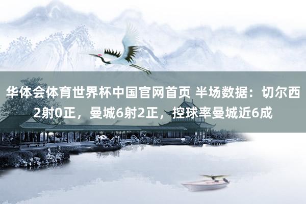 华体会体育世界杯中国官网首页 半场数据：切尔西2射0正，曼城6射2正，<a href=