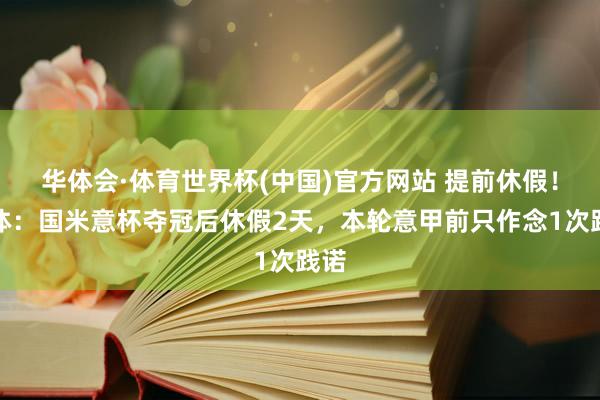 华体会·体育世界杯(中国)官方网站 提前休假！米体：国米意杯夺冠后休假2天，本轮意甲前只作念1次践诺