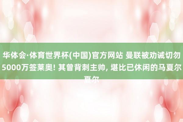 华体会·体育世界杯(中国)官方网站 曼联被劝诫切勿5000万签莱奥! 其曾背刺主帅， 堪比已休闲的马夏尔