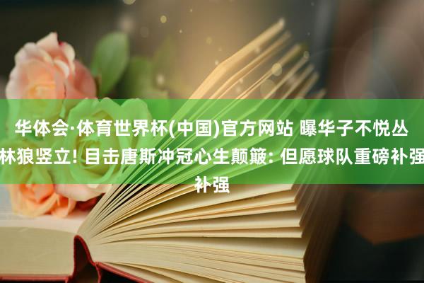 华体会·体育世界杯(中国)官方网站 曝华子不悦丛林狼竖立! 目击唐斯冲冠心生颠簸: 但愿球队重磅补强