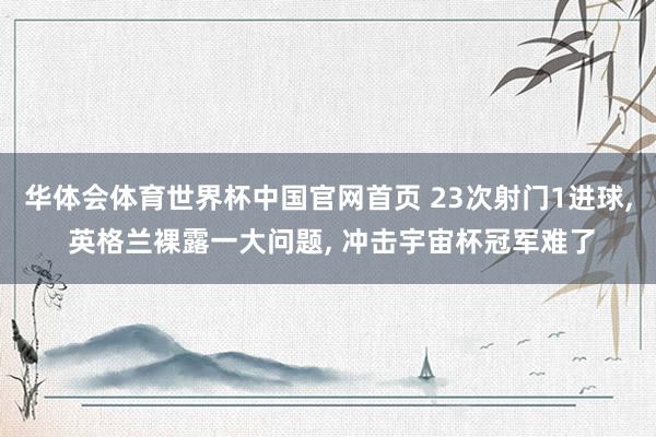 华体会体育世界杯中国官网首页 23次射门1进球, 英格兰裸露一大问题, 冲击宇宙杯冠军难了