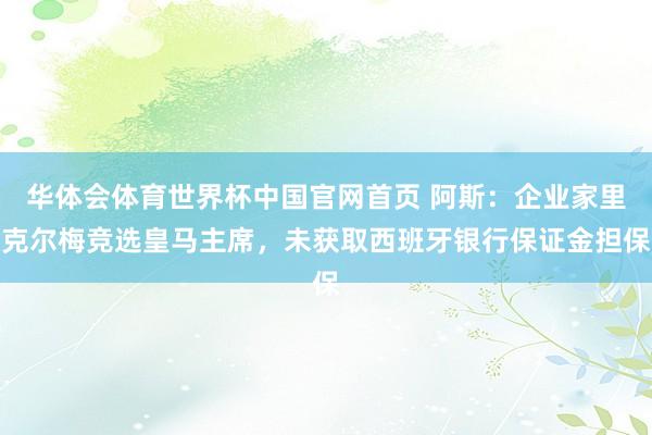 华体会体育世界杯中国官网首页 阿斯:企业家里克尔梅竞选皇马主席,未获取西班牙银行保证金担保