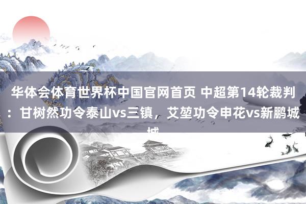 华体会体育世界杯中国官网首页 中超第14轮裁判:甘树然功令泰山vs三镇,艾堃功令申花vs新鹏城