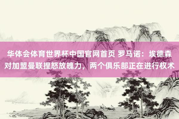 华体会体育世界杯中国官网首页 罗马诺:埃德森对加盟曼联捏怒放魄力,两个俱乐部正在进行权术