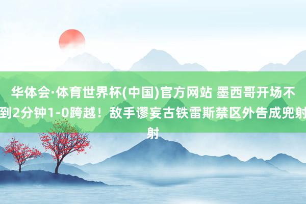 华体会·体育世界杯(中国)官方网站 墨西哥开场不到2分钟1-0跨越！敌手谬妄古铁雷斯禁区外告成兜射