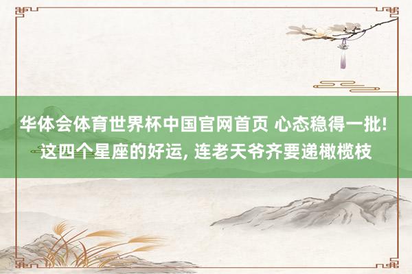 华体会体育世界杯中国官网首页 心态稳得一批! 这四个星座的好运， 连老天爷齐要递橄榄枝