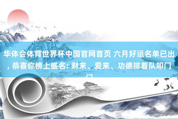 华体会体育世界杯中国官网首页 六月好运名单已出, 恭喜你榜上盛名: 财来、爱来、功德排着队叩门