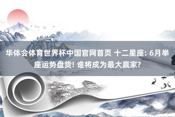 华体会体育世界杯中国官网首页 十二星座: 6月举座运势盘货! 谁将成为最大赢家?