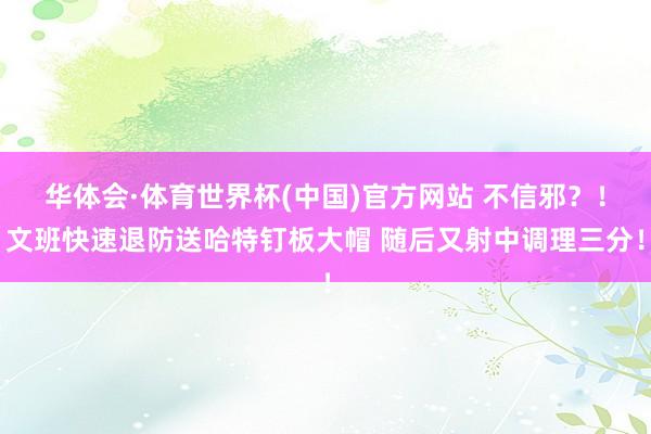 华体会·体育世界杯(中国)官方网站 不信邪？！文班快速退防送哈特钉板大帽 随后又射中调理三分！