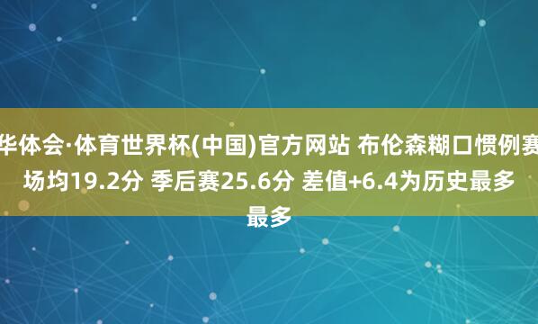 华体会·体育世界杯(中国)官方网站 布伦森糊口惯例赛场均19.2分 季后赛25.6分 差值+6.4为历史最多