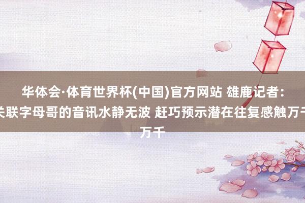 华体会·体育世界杯(中国)官方网站 雄鹿记者：关联字母哥的音讯水静无波 赶巧预示潜在往复感触万千