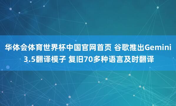 华体会体育世界杯中国官网首页 谷歌推出Gemini 3.5翻译模子 复旧70多种语言及时翻译