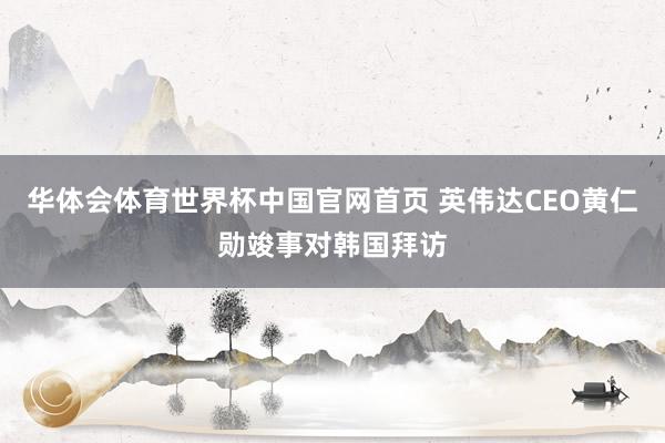 华体会体育世界杯中国官网首页 英伟达CEO黄仁勋竣事对韩国拜访
