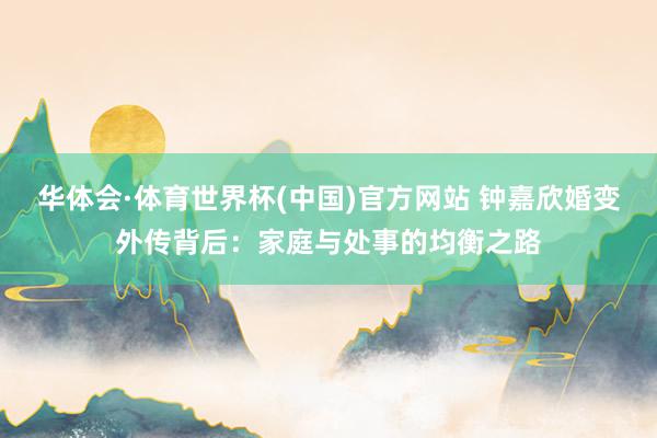 华体会·体育世界杯(中国)官方网站 钟嘉欣婚变外传背后:家庭与处事的均衡之路