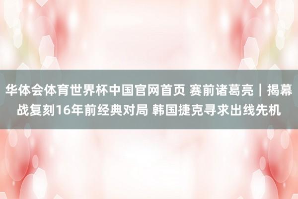 华体会体育世界杯中国官网首页 赛前诸葛亮｜揭幕战复刻16年前经典对局 韩国捷克寻求出线先机