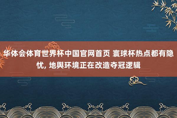 华体会体育世界杯中国官网首页 寰球杯热点都有隐忧, 地舆环境正在改造夺冠逻辑