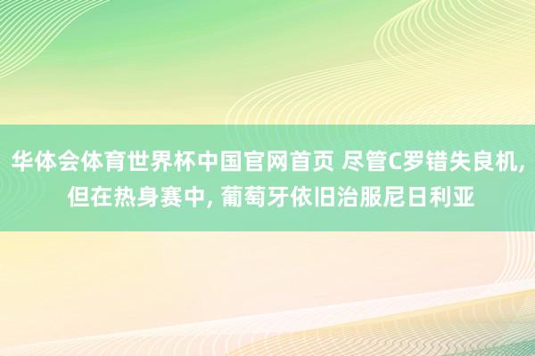 华体会体育世界杯中国官网首页 尽管C罗错失良机, 但在热身赛中, 葡萄牙依旧治服尼日利亚