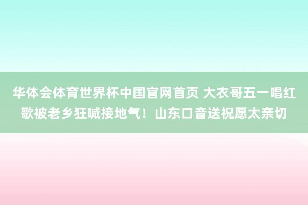 华体会体育世界杯中国官网首页 大衣哥五一唱红歌被老乡狂喊接地气!山东口音送祝愿太亲切