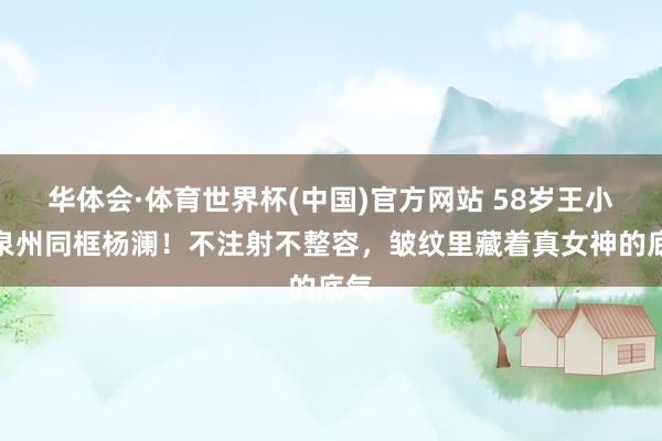 华体会·体育世界杯(中国)官方网站 58岁王小丫泉州同框杨澜!不注射不整容,皱纹里藏着真女神的底气