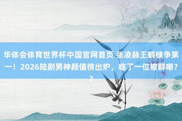 华体会体育世界杯中国官网首页 张凌赫王鹤棣争第一!2026陆剧男神颜值榜出炉,临了一位被群嘲?