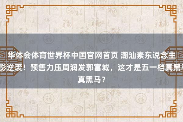 华体会体育世界杯中国官网首页 潮汕素东说念主电影逆袭！预售力压周润发郭富城，这才是五一档真黑马？
