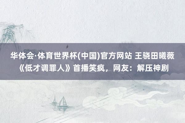 华体会·体育世界杯(中国)官方网站 王骁田曦薇《低才调罪人》首播笑疯,网友:解压神剧