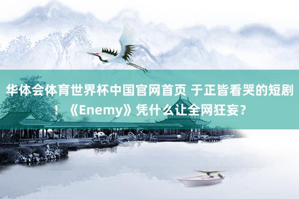 华体会体育世界杯中国官网首页 于正皆看哭的短剧！《Enemy》凭什么让全网狂妄？