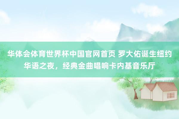华体会体育世界杯中国官网首页 罗大佑诞生纽约华语之夜,经典金曲唱响卡内基音乐厅