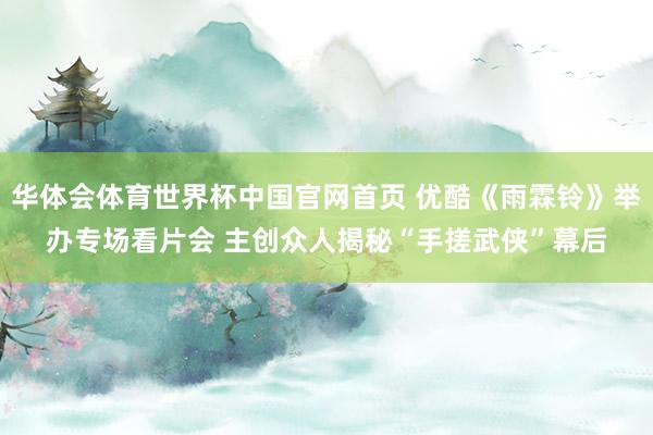 华体会体育世界杯中国官网首页 优酷《雨霖铃》举办专场看片会 主创众人揭秘“手搓武侠”幕后