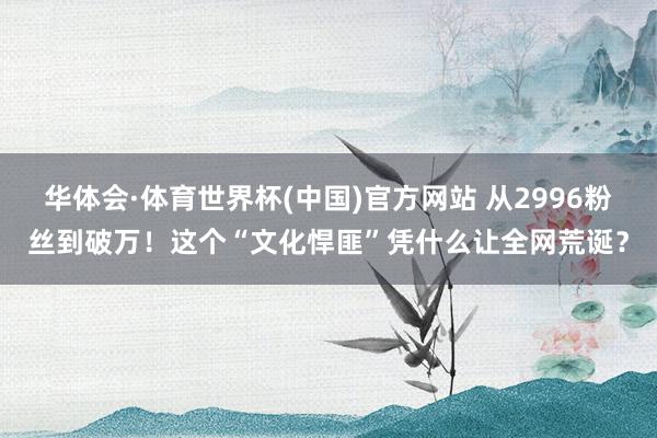 华体会·体育世界杯(中国)官方网站 从2996粉丝到破万!这个“文化悍匪”凭什么让全网荒诞?