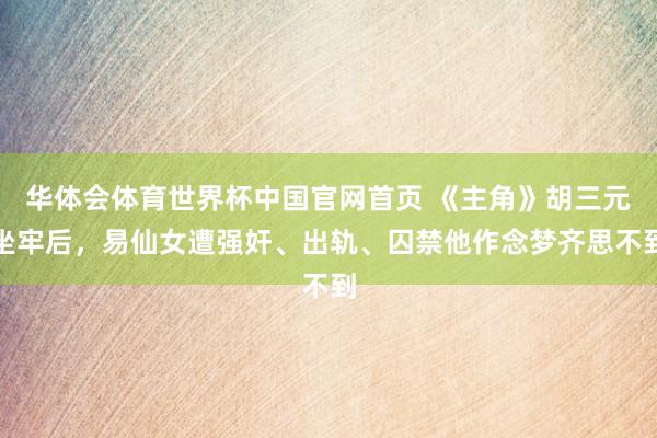 华体会体育世界杯中国官网首页 《主角》胡三元坐牢后，易仙女遭强奸、出轨、囚禁他作念梦齐思不到