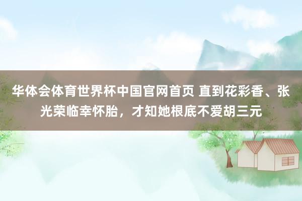 华体会体育世界杯中国官网首页 直到花彩香、张光荣临幸怀胎,才知她根底不爱胡三元