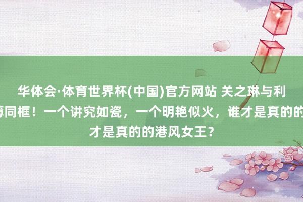 华体会·体育世界杯(中国)官方网站 关之琳与利智红毯淡薄同框!一个讲究如瓷,一个明艳似火,谁才是真的的港风女王?