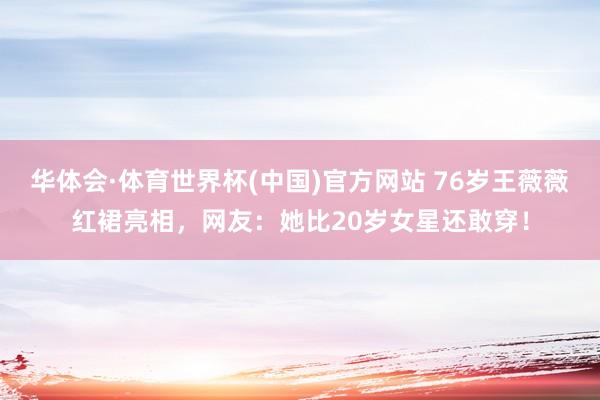 华体会·体育世界杯(中国)官方网站 76岁王薇薇红裙亮相,网友:她比20岁女星还敢穿!