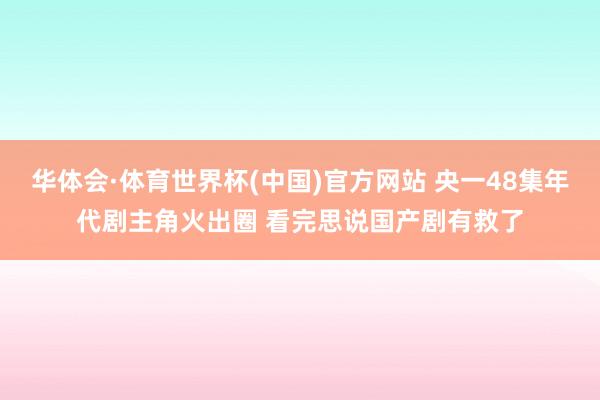 华体会·体育世界杯(中国)官方网站 央一48集年代剧主角火出圈 看完思说国产剧有救了