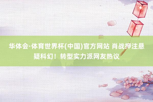 华体会·体育世界杯(中国)官方网站 肖战押注悬疑科幻!转型实力派网友热议