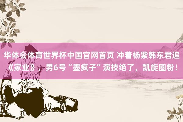 华体会体育世界杯中国官网首页 冲着杨紫韩东君追《家业》,男6号“墨疯子”演技绝了,凯旋圈粉!