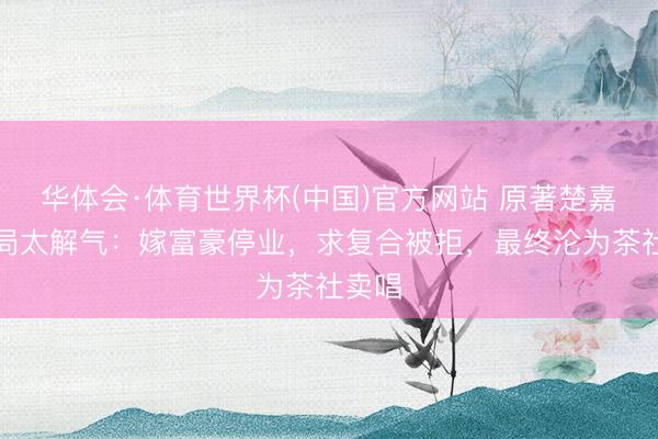 华体会·体育世界杯(中国)官方网站 原著楚嘉禾结局太解气:嫁富豪停业,求复合被拒,最终沦为茶社卖唱