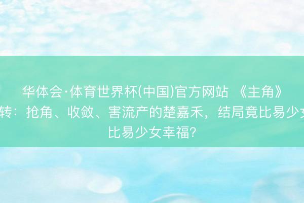 华体会·体育世界杯(中国)官方网站 《主角》最狠回转：抢角、收敛、害流产的楚嘉禾，结局竟比易少女幸福？