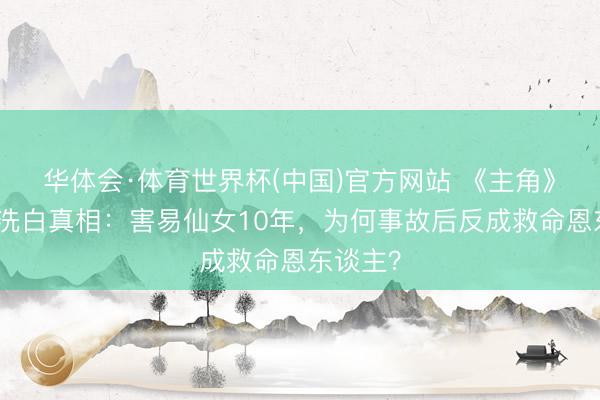 华体会·体育世界杯(中国)官方网站 《主角》楚嘉禾洗白真相：害易仙女10年，为何事故后反成救命恩东谈主？