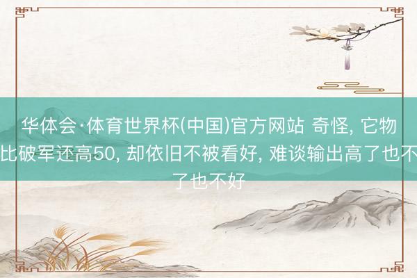 华体会·体育世界杯(中国)官方网站 奇怪， 它物攻比破军还高50， 却依旧不被看好， 难谈输出高了也不好